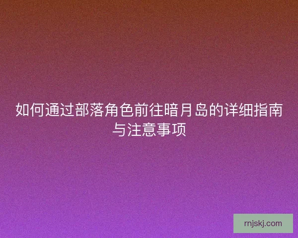 如何通过部落角色前往暗月岛的详细指南与注意事项