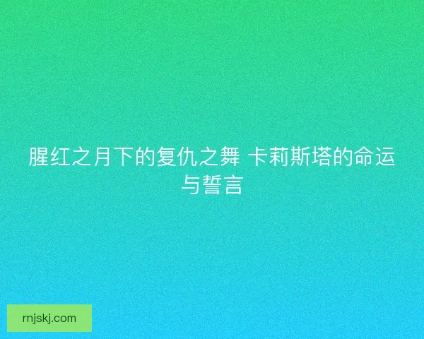 腥红之月下的复仇之舞 卡莉斯塔的命运与誓言