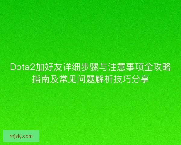 Dota2加好友详细步骤与注意事项全攻略指南及常见问题解析技巧分享
