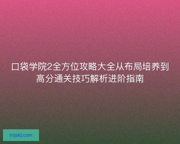 口袋学院2全方位攻略大全从布局培养到高分通关技巧解析进阶指南