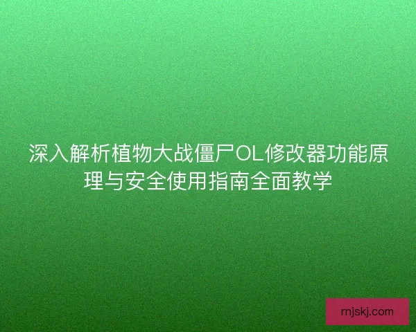 深入解析植物大战僵尸OL修改器功能原理与安全使用指南全面教学