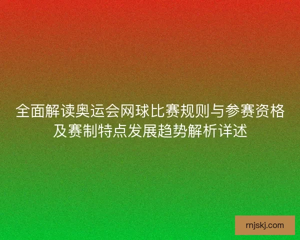 全面解读奥运会网球比赛规则与参赛资格及赛制特点发展趋势解析详述