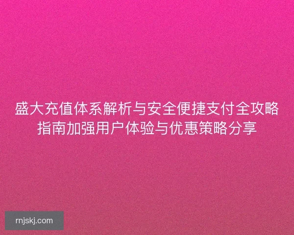 盛大充值体系解析与安全便捷支付全攻略指南加强用户体验与优惠策略分享